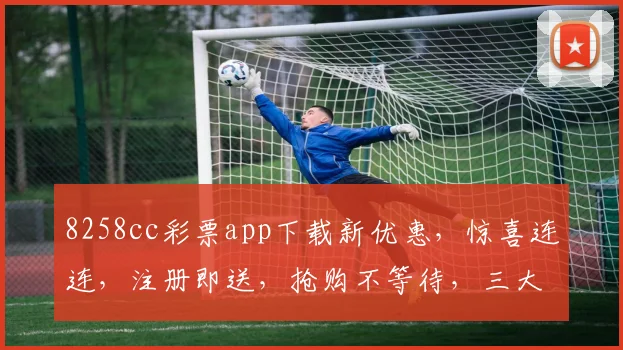 8258cc彩票app下载新优惠，惊喜连连，注册即送，抢购不等待，三大福利等你来，不容错过