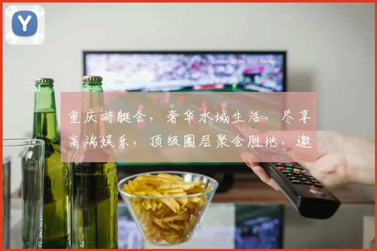 重庆游艇会，奢华水域生活，尽享高端娱乐，顶级圈层聚会胜地，邀您共鉴海天一色