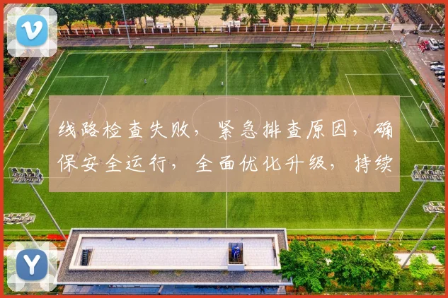 线路检查失败，紧急排查原因，确保安全运行，全面优化升级，持续保障畅通。