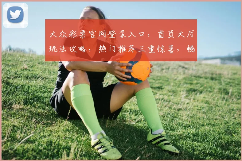 大众彩票官网登录入口，首页大厅玩法攻略，热门推荐三重惊喜，畅享不停歇