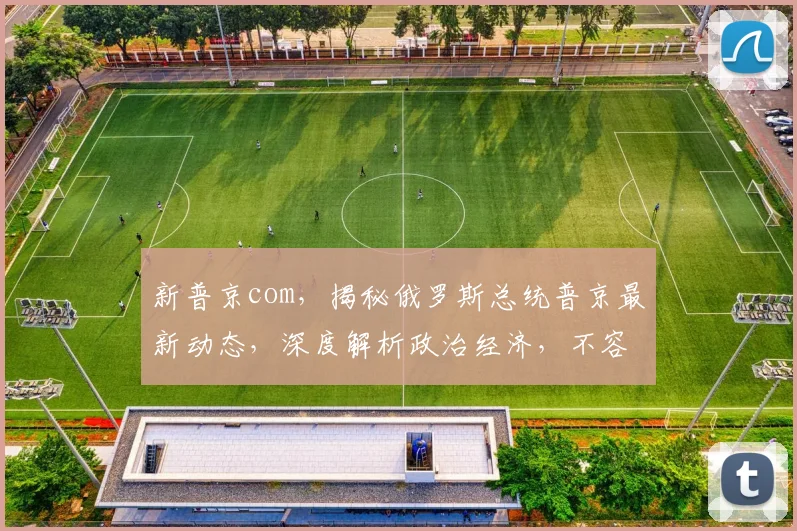 新普京com，揭秘俄罗斯总统普京最新动态，深度解析政治经济，不容错过