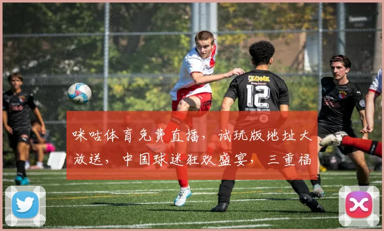 咪咕体育免费直播，试玩版地址大放送，中国球迷狂欢盛宴，三重福利等你来